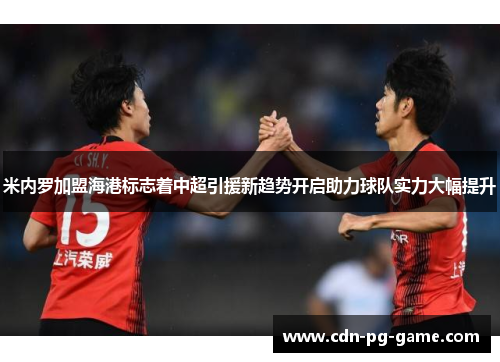 米内罗加盟海港标志着中超引援新趋势开启助力球队实力大幅提升 米内罗加盟海港标志着中超引援新趋势开启助力球队实力大幅提升