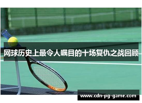 网球历史上最令人瞩目的十场复仇之战回顾 网球历史上最令人瞩目的十场复仇之战回顾