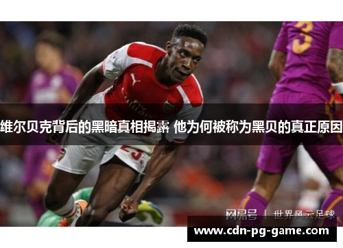 维尔贝克背后的黑暗真相揭露 他为何被称为黑贝的真正原因 维尔贝克背后的黑暗真相揭露 他为何被称为黑贝的真正原因