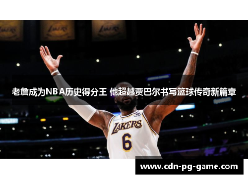 老詹成为NBA历史得分王 他超越贾巴尔书写篮球传奇新篇章 老詹成为NBA历史得分王 他超越贾巴尔书写篮球传奇新篇章