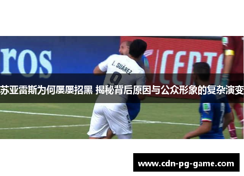 苏亚雷斯为何屡屡招黑 揭秘背后原因与公众形象的复杂演变 苏亚雷斯为何屡屡招黑 揭秘背后原因与公众形象的复杂演变
