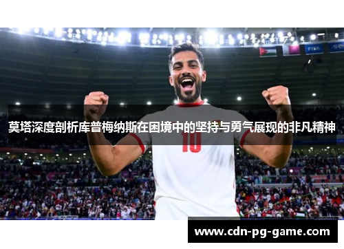 莫塔深度剖析库普梅纳斯在困境中的坚持与勇气展现的非凡精神 莫塔深度剖析库普梅纳斯在困境中的坚持与勇气展现的非凡精神