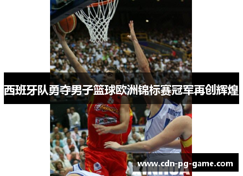 西班牙队勇夺男子篮球欧洲锦标赛冠军再创辉煌 西班牙队勇夺男子篮球欧洲锦标赛冠军再创辉煌
