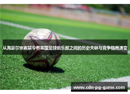 从海瑟尔惨案禁令看英国足球俱乐部之间的历史关联与竞争格局演变