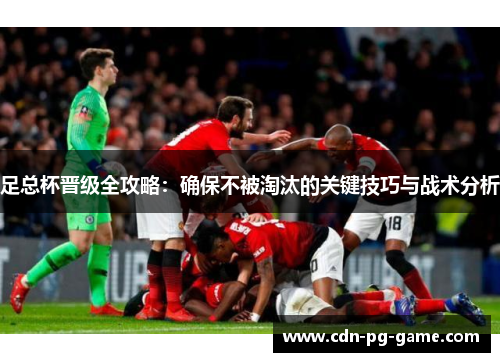 足总杯晋级全攻略：确保不被淘汰的关键技巧与战术分析