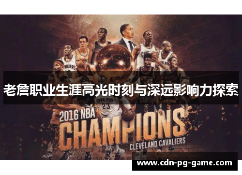 老詹职业生涯高光时刻与深远影响力探索 老詹职业生涯高光时刻与深远影响力探索