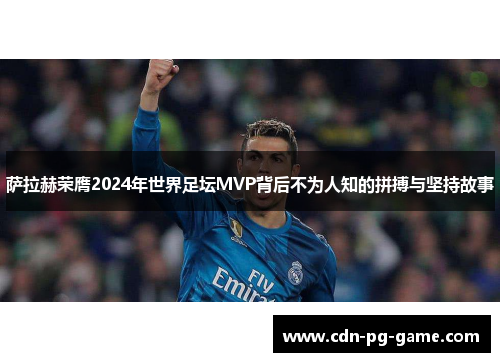 萨拉赫荣膺2024年世界足坛MVP背后不为人知的拼搏与坚持故事 萨拉赫荣膺2024年世界足坛MVP背后不为人知的拼搏与坚持故事