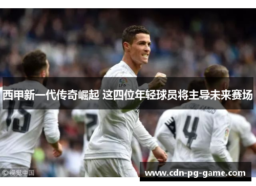 西甲新一代传奇崛起 这四位年轻球员将主导未来赛场 西甲新一代传奇崛起 这四位年轻球员将主导未来赛场