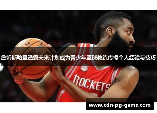 詹姆斯哈登透露未来计划成为青少年篮球教练传授个人经验与技巧 詹姆斯哈登透露未来计划成为青少年篮球教练传授个人经验与技巧