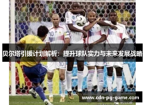 贝尔塔引援计划解析：提升球队实力与未来发展战略