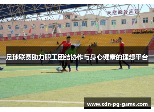 足球联赛助力职工团结协作与身心健康的理想平台 足球联赛助力职工团结协作与身心健康的理想平台