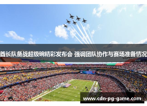 酋长队备战超级碗精彩发布会 强调团队协作与赛场准备情况 酋长队备战超级碗精彩发布会 强调团队协作与赛场准备情况