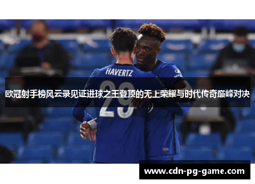 欧冠射手榜风云录见证进球之王登顶的无上荣耀与时代传奇巅峰对决 欧冠射手榜风云录见证进球之王登顶的无上荣耀与时代传奇巅峰对决