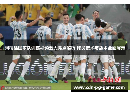 阿根廷国家队训练视频五大亮点解析 球员技术与战术全面展示