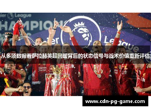 从多项数据看萨拉赫英超回暖背后的状态信号与战术价值重新评估